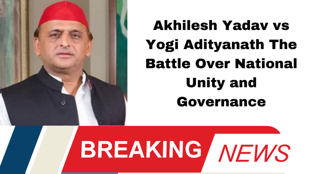 Akhilesh Yadav vs Yogi Adityanath The Battle Over National Unity and Governance