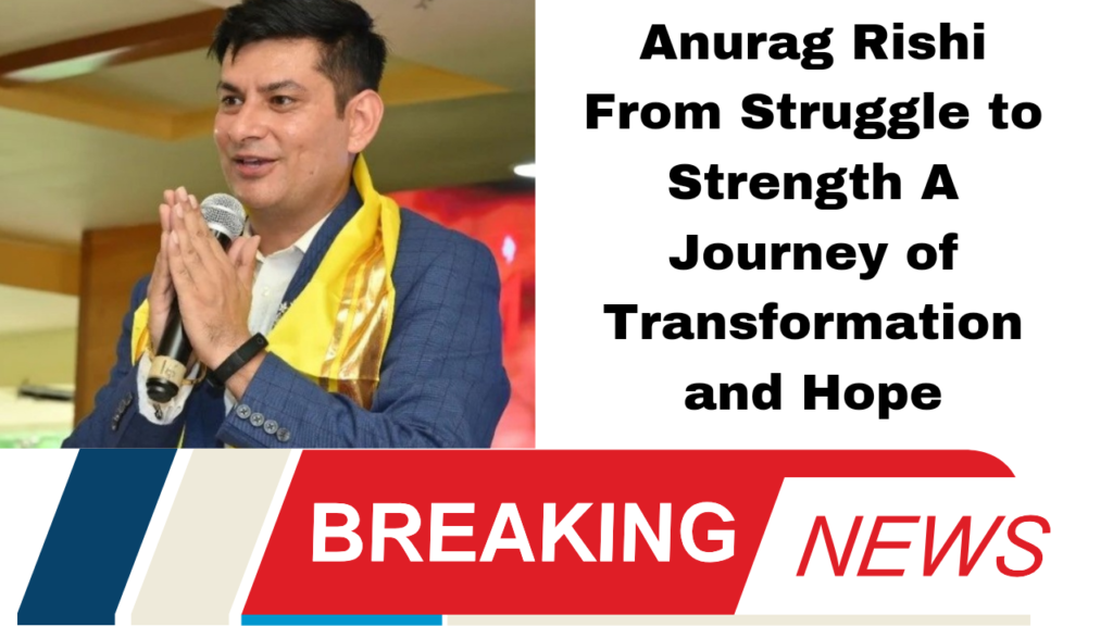 Anurag Rishi From Struggle to Strength A Journey of Transformation and Hope"