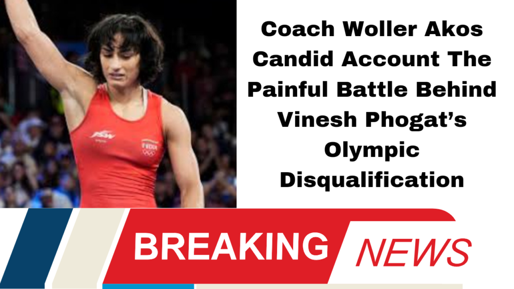 Coach Woller Akos Candid Account: The Painful Battle Behind Vinesh Phogat’s Olympic Disqualification"
