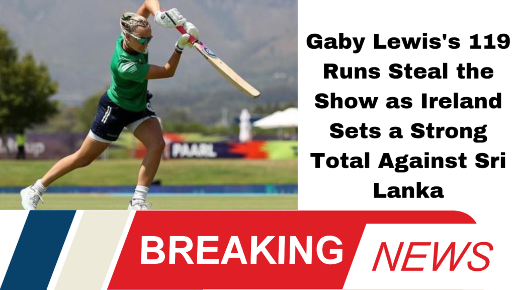 Gaby Lewis's 119 Runs Steal the Show as Ireland Sets a Strong Total Against Sri Lanka