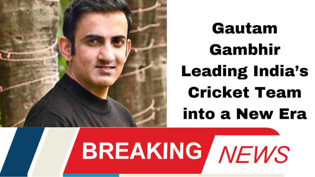 Gautam Gambhir Leading India’s Cricket Team into a New Era
