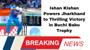 Ishan Kishan Powers Jharkhand to Thrilling Victory in Buchi Babu Trophy