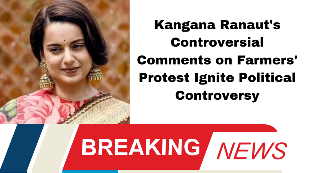 Kangana Ranaut's Controversial Comments on Farmers' Protest Ignite Political Controversy