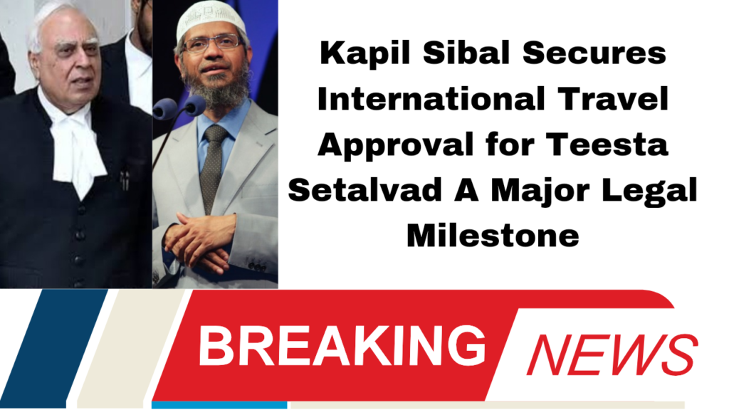 Kapil Sibal Secures International Travel Approval for Teesta Setalvad: A Major Legal Milestone