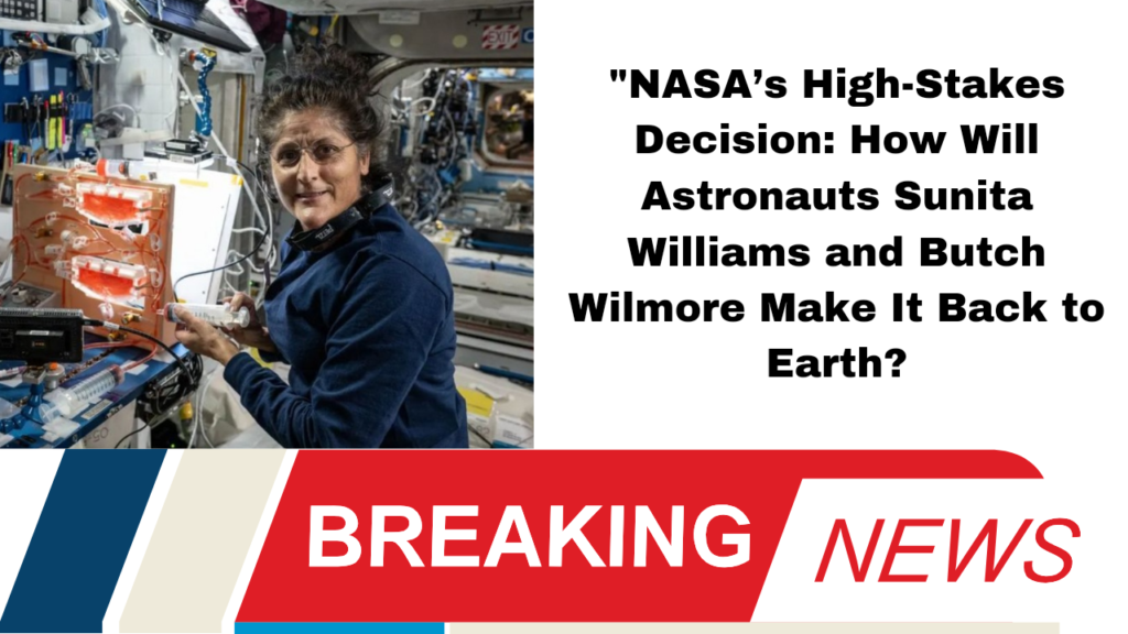 "NASA’s High-Stakes Decision: How Will Astronauts Sunita Williams and Butch Wilmore Make It Back to Earth?