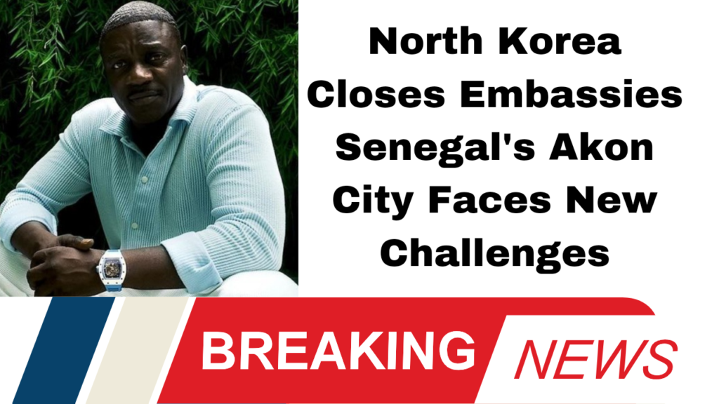 North Korea Closes Embassies Senegal's Akon City Faces New Challenges*