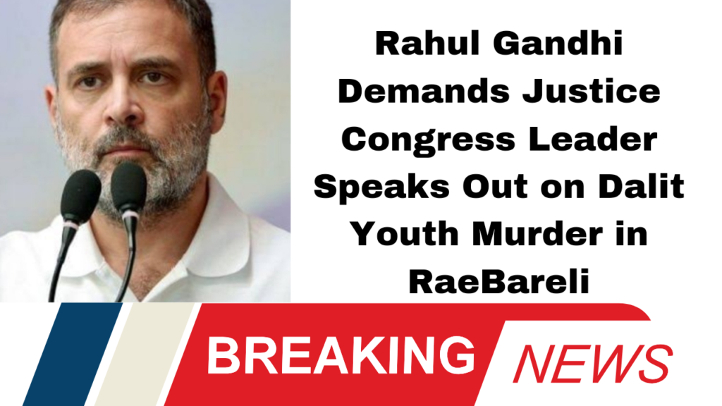 Rahul Gandhi Demands Justice: Congress Leader Speaks Out on Dalit Youth Murder in Rae Bareli