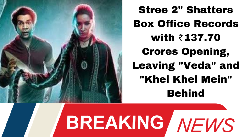 Stree 2" Shatters Box Office Records with ₹137.70 Crores Opening, Leaving "Veda" and "Khel Khel Mein" Behind