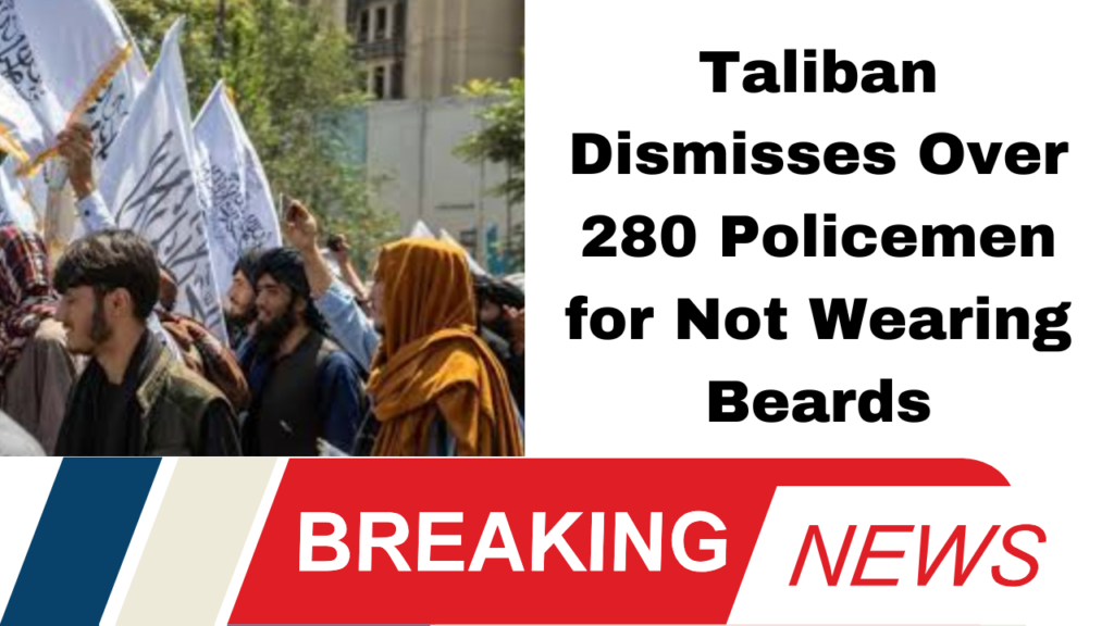 Taliban Dismisses Over 280 Policemen for Not Wearing Beards