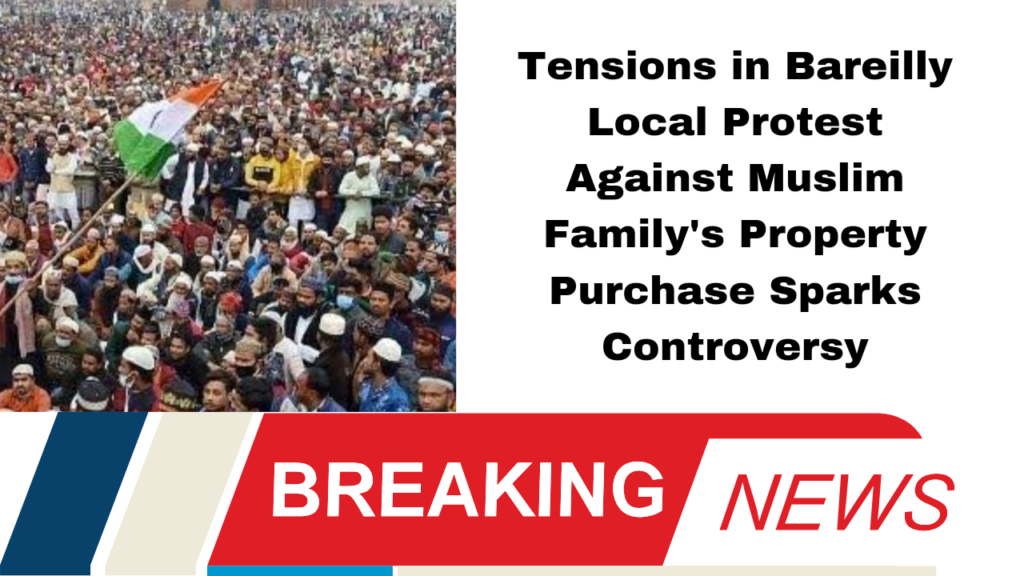 Tensions in Bareilly Local Protest Against Muslim Family's Property Purchase Sparks Controversy