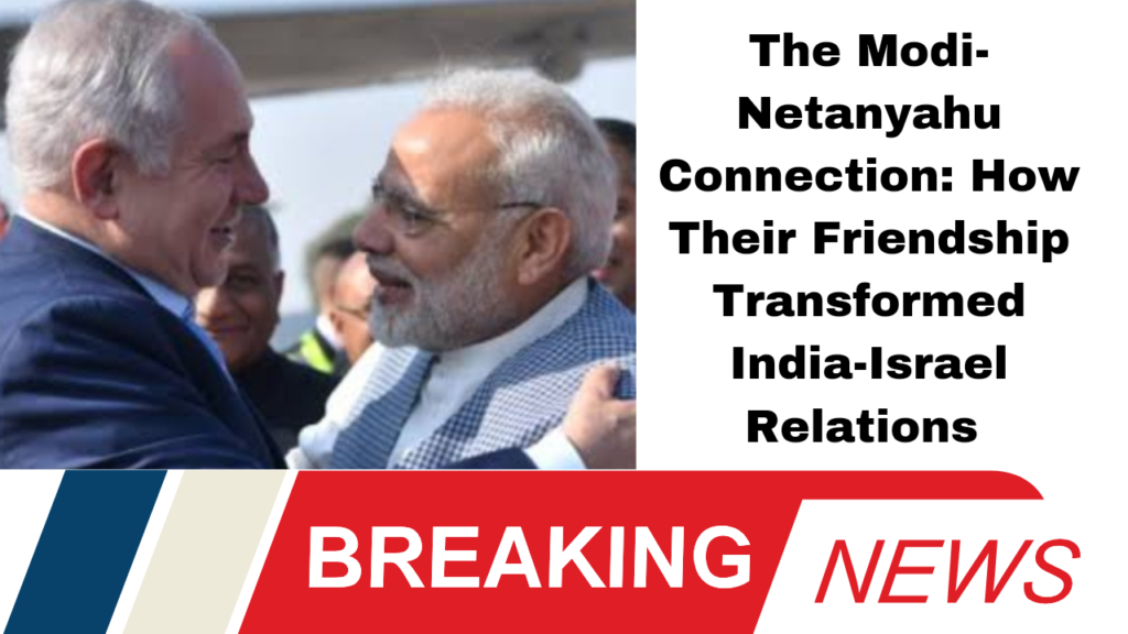 The Modi-Netanyahu Connection: How Their Friendship Transformed India-Israel Relations