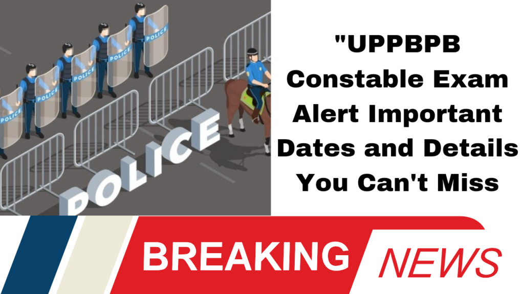 "UPPBPB Constable Exam Alert Important Dates and Details You Can't Miss!"