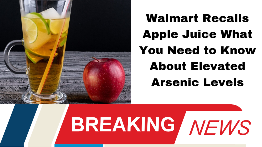 Walmart Recalls Apple Juice What You Need to Know About Elevated Arsenic Levels
