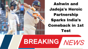 Ashwin and Jadeja's Heroic Partnership Sparks India’s Comeback in 1st Test