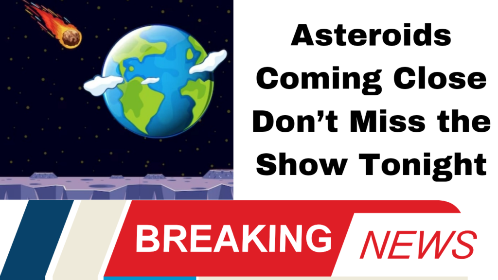 Asteroids Coming Close Don’t Miss the Show Tonight