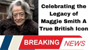 Celebrating the Legacy of Maggie Smith A True British Icon