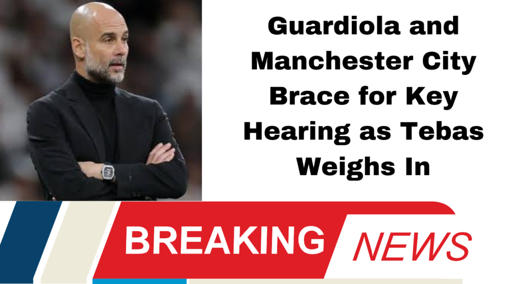 Guardiola and Manchester City Brace for Key Hearing as Tebas Weighs In