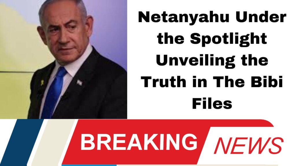 Netanyahu Under the Spotlight Unveiling the Truth in The Bibi Files