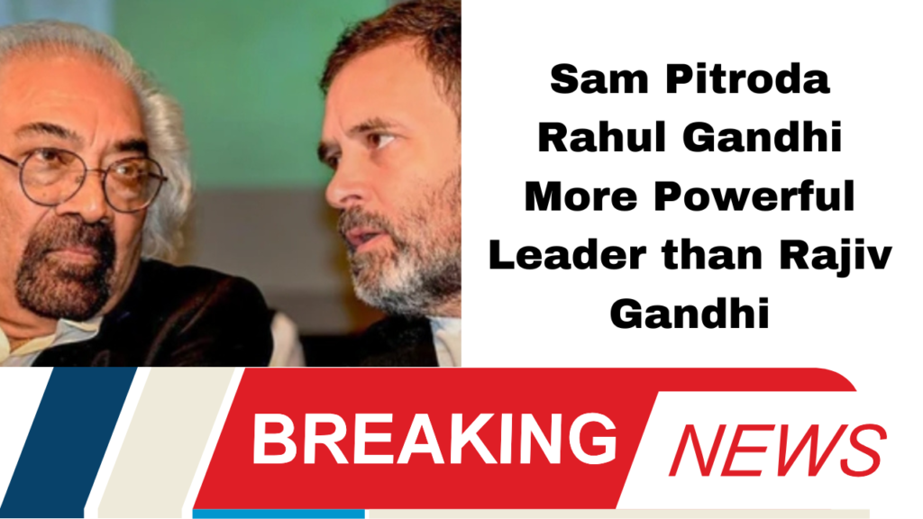 Sam Pitroda Rahul Gandhi More Powerful Leader than Rajiv Gandhi