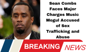 Sean Combs Faces Major Charges Music Mogul Accused of Sex Trafficking and Abuse