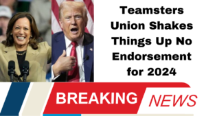 Teamsters Union Shakes Things Up No Endorsement for 2024