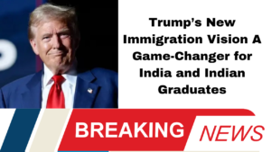 Trump’s New Immigration Vision A Game-Changer for India and Indian Graduates