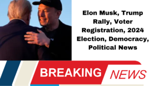 Elon Musk, Trump Rally, Voter Registration, 2024 Election, Democracy, Political News