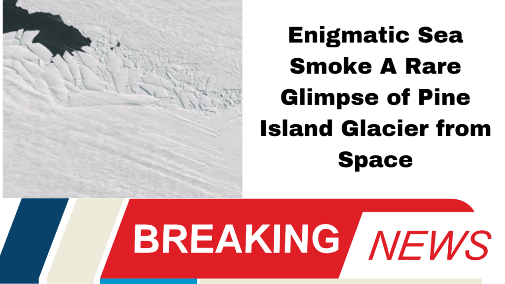 "Enigmatic Sea Smoke: A Rare Glimpse of Pine Island Glacier from Space"
