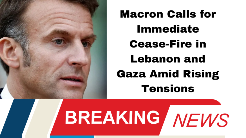 Macron Calls for Immediate Cease-Fire in Lebanon and Gaza Amid Rising Tensions